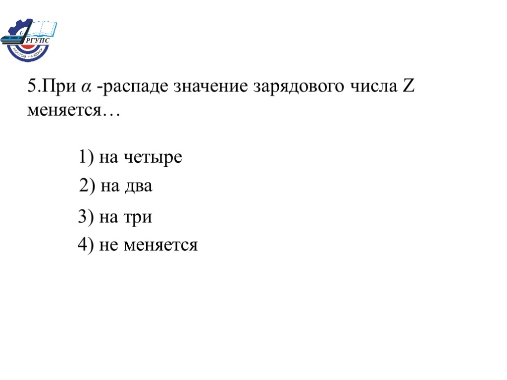 5.При α -распаде значение зарядового числа Z меняется… 1) на четыре 2) на два